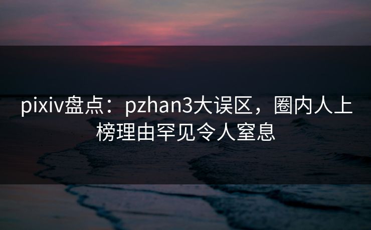 pixiv盘点:pzhan3大误区,圈内人上榜理由罕见令人窒息 pixiv盘点:pzhan3大误区,圈内人上榜理由罕见令人窒息