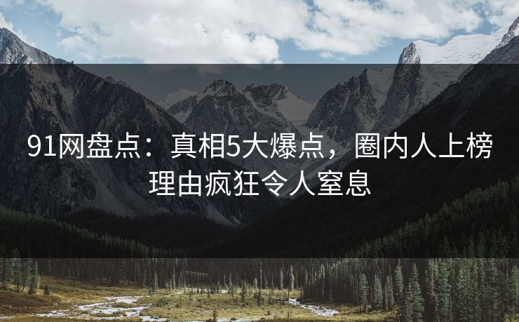 91网盘点:真相5大爆点,圈内人上榜理由疯狂令人窒息 91网盘点:真相5大爆点,圈内人上榜理由疯狂令人窒息