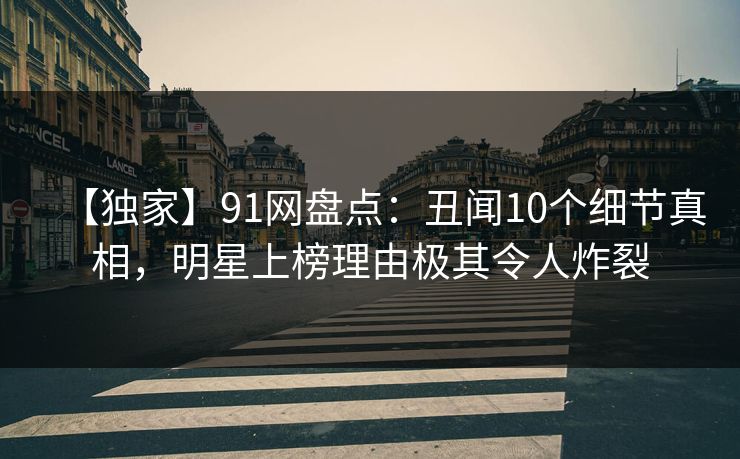 【独家】91网盘点:丑闻10个细节真相,明星上榜理由极其令人炸裂 【独家】91网盘点:丑闻10个细节真相,明星上榜理由极其令人炸裂