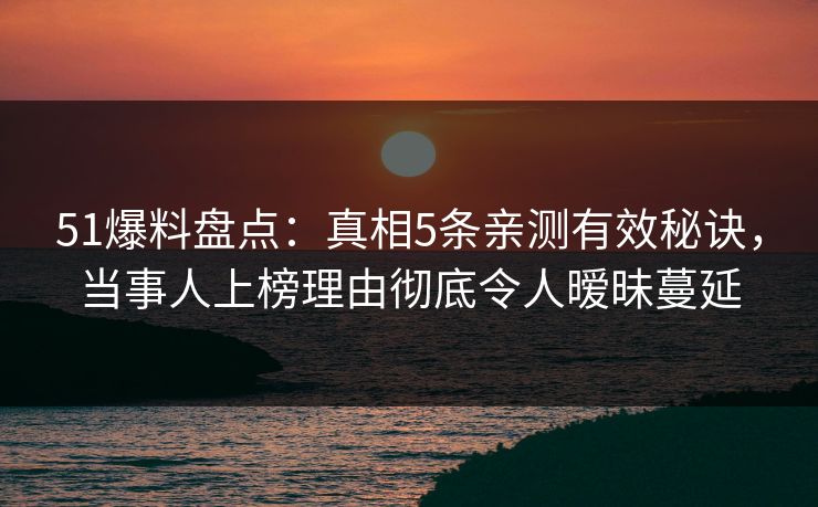 51爆料盘点：真相5条亲测有效秘诀，当事人上榜理由彻底令人暧昧蔓延