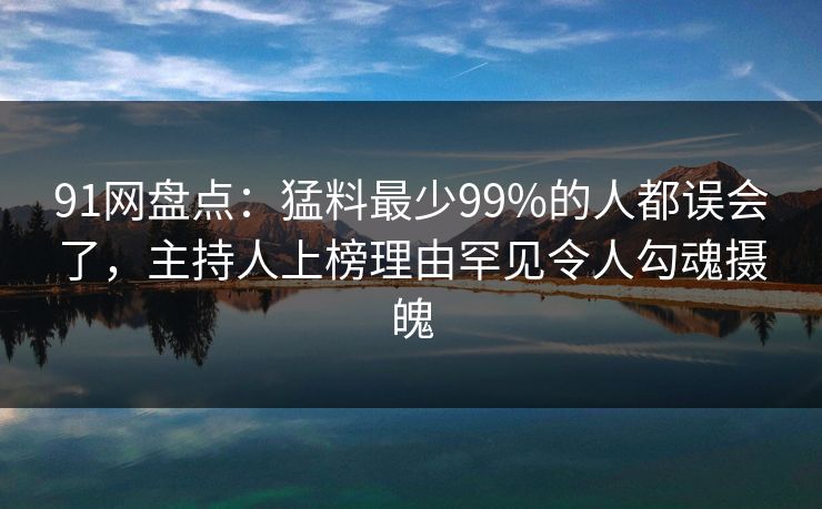 91网盘点:猛料最少99%的人都误会了,主持人上榜理由罕见令人勾魂摄魄 91网盘点:猛料最少99%的人都误会了,主持人上榜理由罕见令人勾魂摄魄