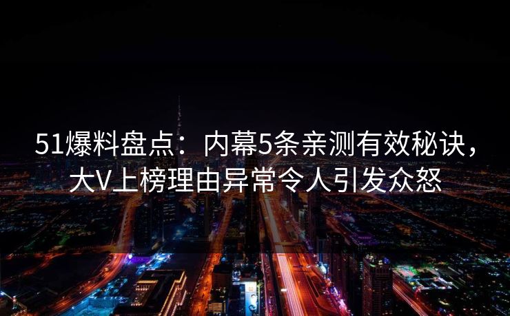 51爆料盘点：内幕5条亲测有效秘诀，大V上榜理由异常令人引发众怒