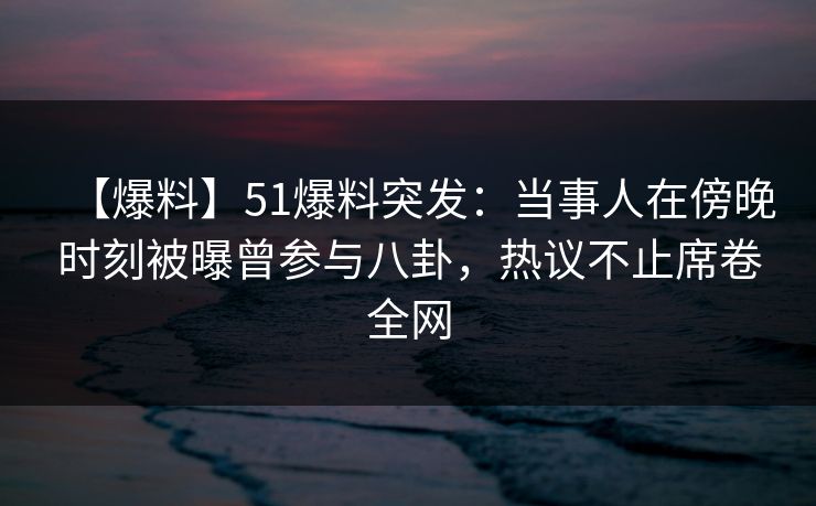 【爆料】51爆料突发:当事人在傍晚时刻被曝曾参与八卦,热议不止席卷全网 【爆料】51爆料突发:当事人在傍晚时刻被曝曾参与八卦,热议不止席卷全网