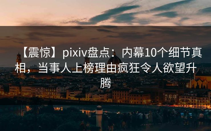 【震惊】pixiv盘点:内幕10个细节真相,当事人上榜理由疯狂令人欲望升腾 【震惊】pixiv盘点:内幕10个细节真相,当事人上榜理由疯狂令人欲望升腾