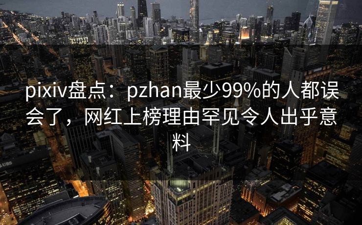pixiv盘点：pzhan最少99%的人都误会了，网红上榜理由罕见令人出乎意料