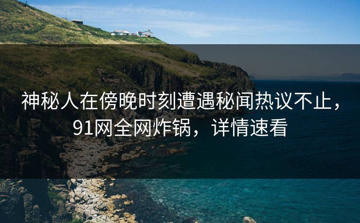 神秘人在傍晚时刻遭遇秘闻热议不止，91网全网炸锅，详情速看