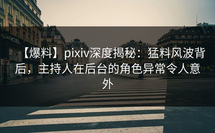 【爆料】pixiv深度揭秘：猛料风波背后，主持人在后台的角色异常令人意外