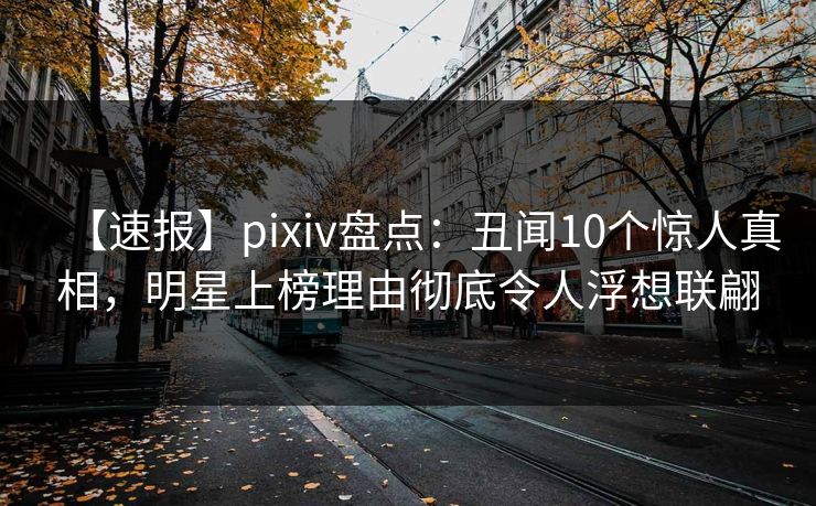 【速报】pixiv盘点：丑闻10个惊人真相，明星上榜理由彻底令人浮想联翩