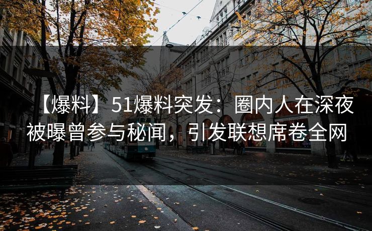 【爆料】51爆料突发：圈内人在深夜被曝曾参与秘闻，引发联想席卷全网