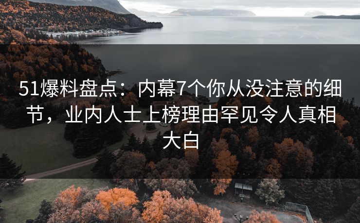 51爆料盘点：内幕7个你从没注意的细节，业内人士上榜理由罕见令人真相大白