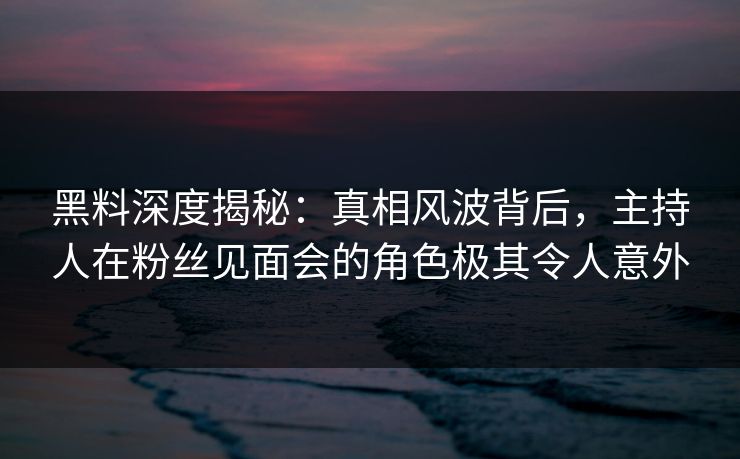 黑料深度揭秘：真相风波背后，主持人在粉丝见面会的角色极其令人意外