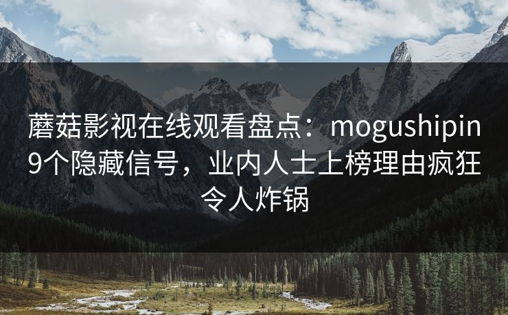 蘑菇影视在线观看盘点：mogushipin9个隐藏信号，业内人士上榜理由疯狂令人炸锅