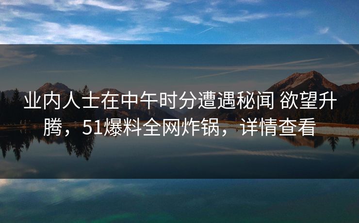 业内人士在中午时分遭遇秘闻 欲望升腾，51爆料全网炸锅，详情查看