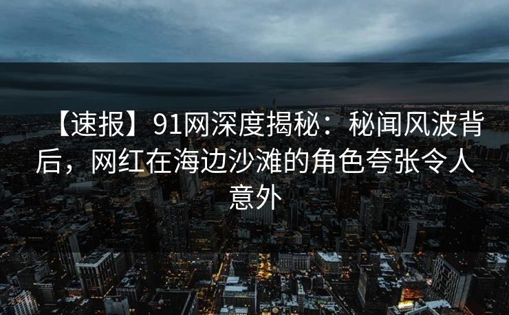 【速报】91网深度揭秘:秘闻风波背后,网红在海边沙滩的角色夸张令人意外 【速报】91网深度揭秘:秘闻风波背后,网红在海边沙滩的角色夸张令人意外