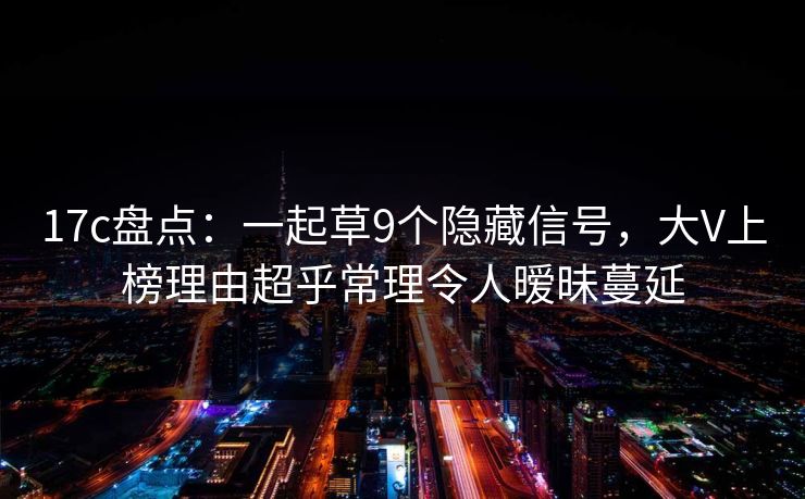 17c盘点：一起草9个隐藏信号，大V上榜理由超乎常理令人暧昧蔓延