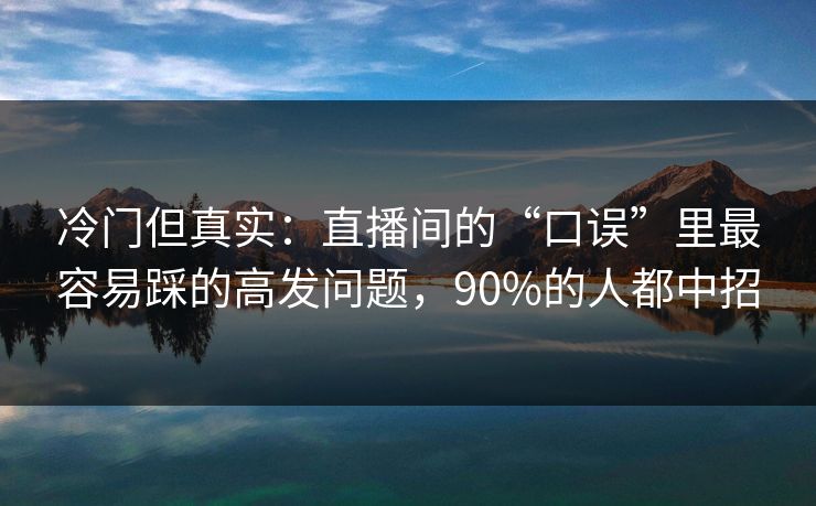 冷门但真实：直播间的“口误”里最容易踩的高发问题，90%的人都中招