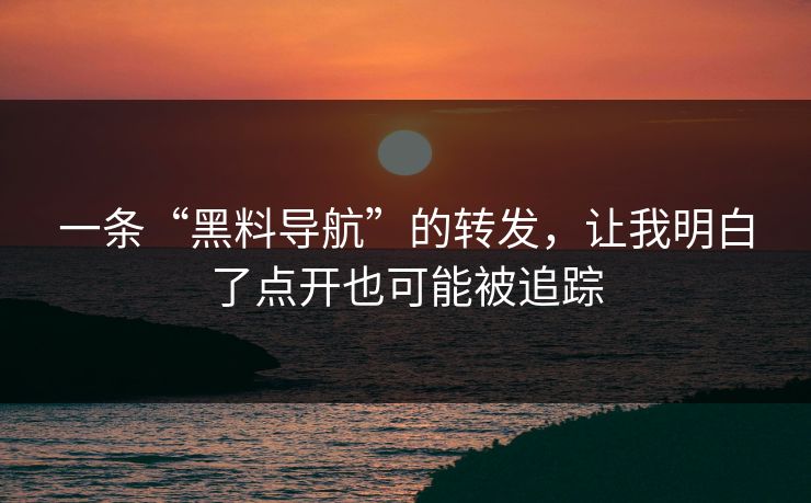 一条“黑料导航”的转发，让我明白了点开也可能被追踪