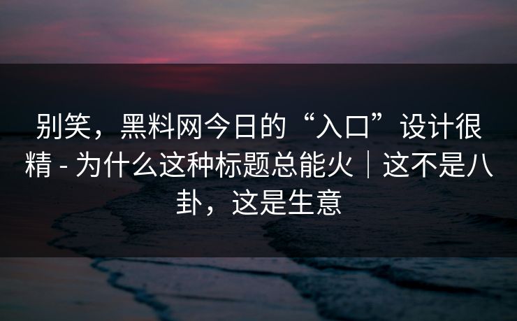 别笑，黑料网今日的“入口”设计很精 - 为什么这种标题总能火｜这不是八卦，这是生意
