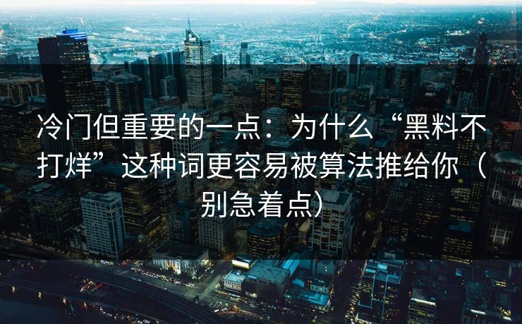 冷门但重要的一点：为什么“黑料不打烊”这种词更容易被算法推给你（别急着点）