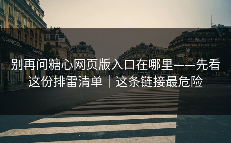 别再问糖心网页版入口在哪里——先看这份排雷清单｜这条链接最危险
