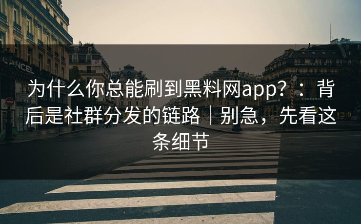 为什么你总能刷到黑料网app？：背后是社群分发的链路｜别急，先看这条细节