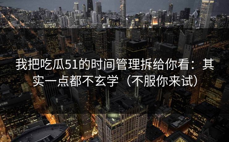 我把吃瓜51的时间管理拆给你看：其实一点都不玄学（不服你来试）