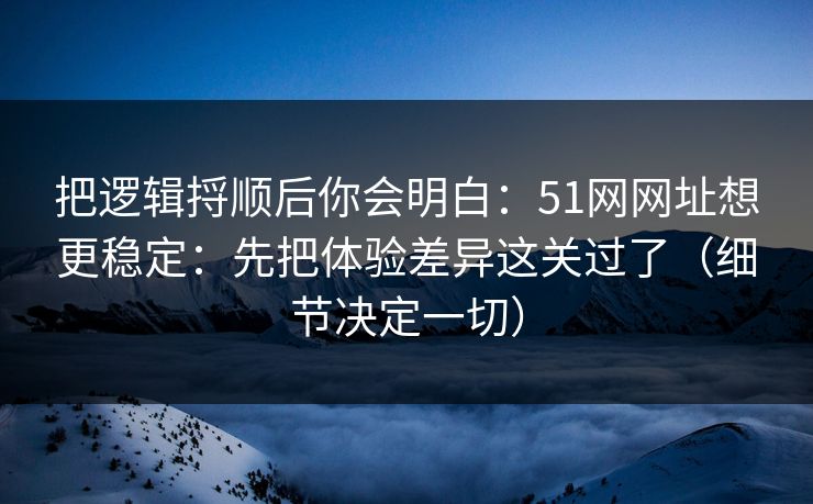 把逻辑捋顺后你会明白：51网网址想更稳定：先把体验差异这关过了（细节决定一切）