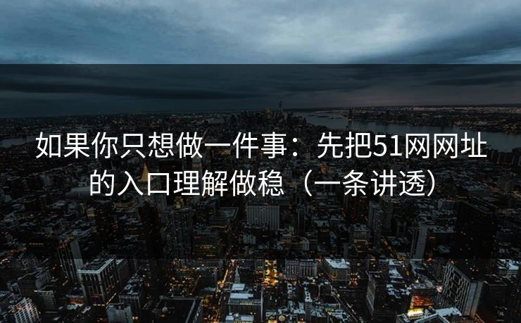 如果你只想做一件事：先把51网网址的入口理解做稳（一条讲透）