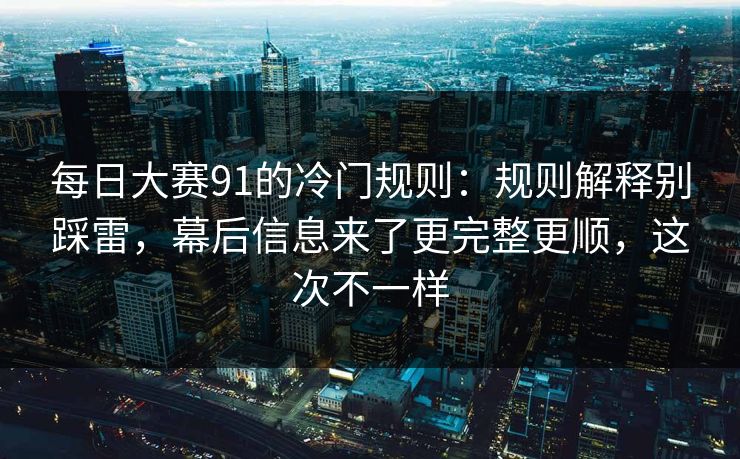 每日大赛91的冷门规则：规则解释别踩雷，幕后信息来了更完整更顺，这次不一样