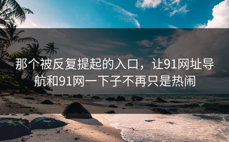 那个被反复提起的入口，让91网址导航和91网一下子不再只是热闹