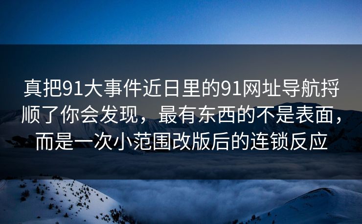 真把91大事件近日里的91网址导航捋顺了你会发现，最有东西的不是表面，而是一次小范围改版后的连锁反应