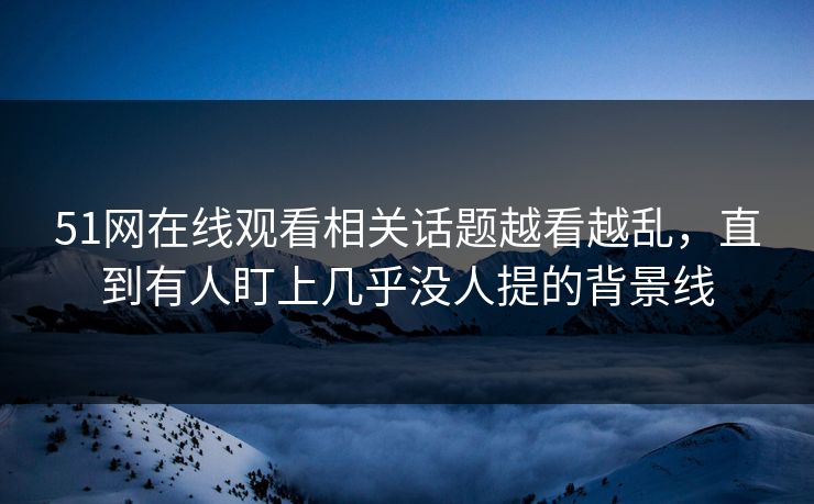 51网在线观看相关话题越看越乱，直到有人盯上几乎没人提的背景线