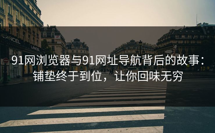 91网浏览器与91网址导航背后的故事：铺垫终于到位，让你回味无穷