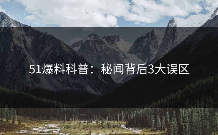 51爆料科普：秘闻背后3大误区
