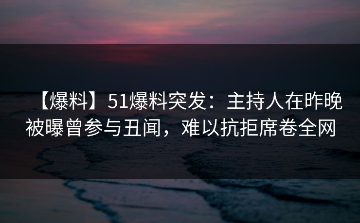 【爆料】51爆料突发:主持人在昨晚被曝曾参与丑闻,难以抗拒席卷全网 【爆料】51爆料突发:主持人在昨晚被曝曾参与丑闻,难以抗拒席卷全网