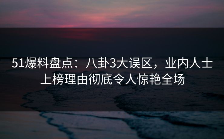 51爆料盘点：八卦3大误区，业内人士上榜理由彻底令人惊艳全场