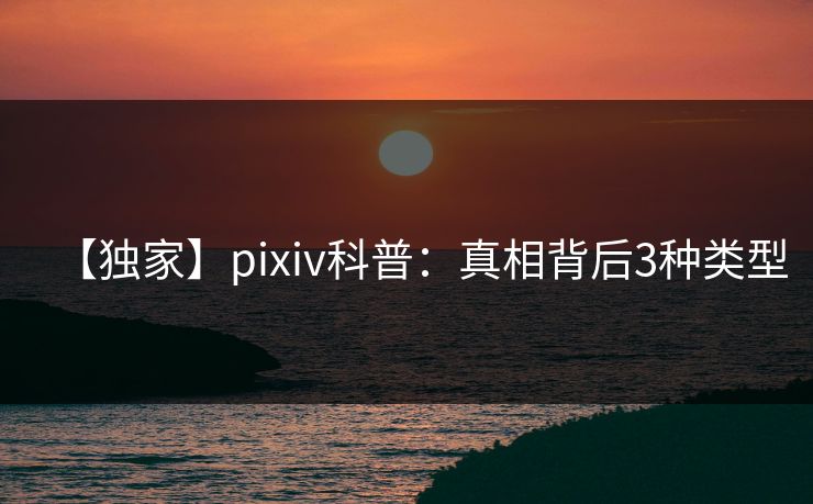 【独家】pixiv科普:真相背后3种类型 【独家】pixiv科普:真相背后3种类型