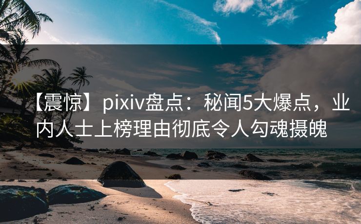 【震惊】pixiv盘点：秘闻5大爆点，业内人士上榜理由彻底令人勾魂摄魄