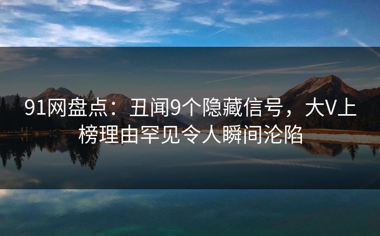 91网盘点：丑闻9个隐藏信号，大V上榜理由罕见令人瞬间沦陷