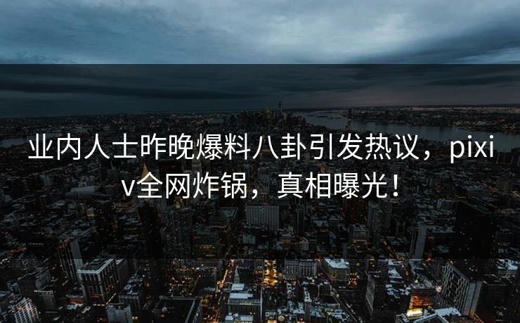 业内人士昨晚爆料八卦引发热议,pixiv全网炸锅,真相曝光! 业内人士昨晚爆料八卦引发热议,pixiv全网炸锅,真相曝光!