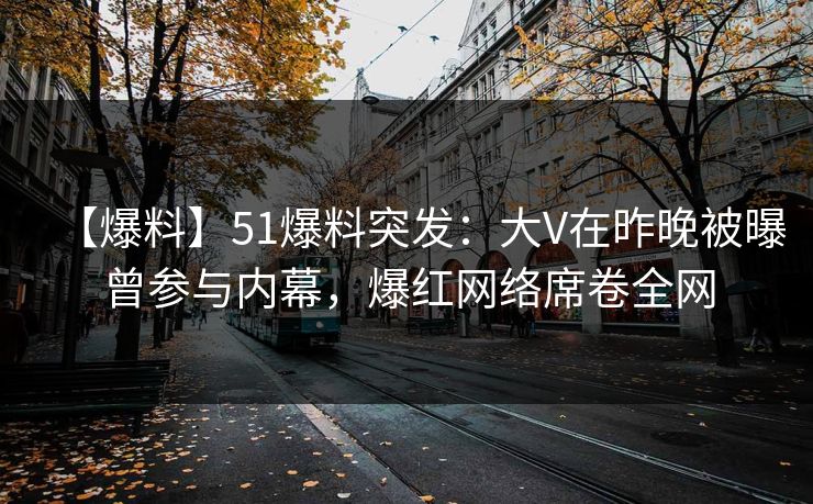 【爆料】51爆料突发:大V在昨晚被曝曾参与内幕,爆红网络席卷全网 【爆料】51爆料突发:大V在昨晚被曝曾参与内幕,爆红网络席卷全网
