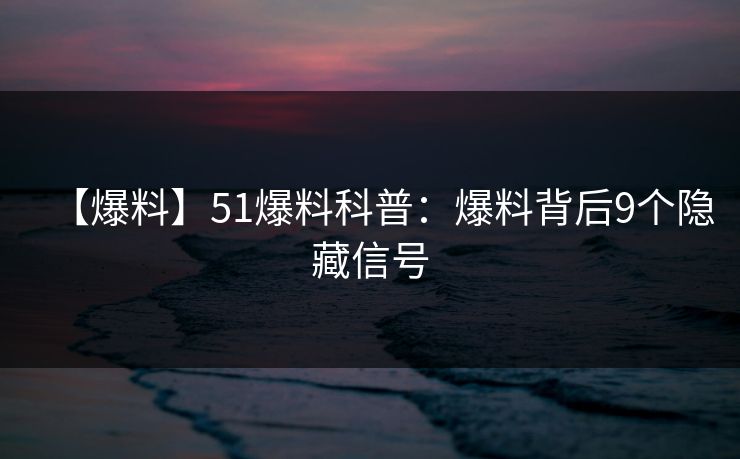 【爆料】51爆料科普:爆料背后9个隐藏信号 【爆料】51爆料科普:爆料背后9个隐藏信号