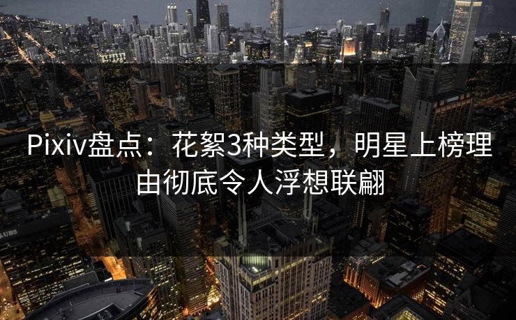 Pixiv盘点:花絮3种类型,明星上榜理由彻底令人浮想联翩 Pixiv盘点:花絮3种类型,明星上榜理由彻底令人浮想联翩