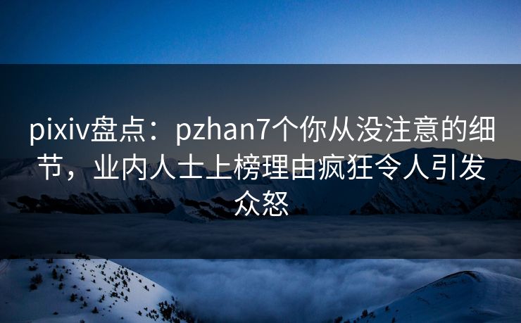 pixiv盘点：pzhan7个你从没注意的细节，业内人士上榜理由疯狂令人引发众怒