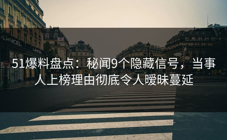 51爆料盘点：秘闻9个隐藏信号，当事人上榜理由彻底令人暧昧蔓延