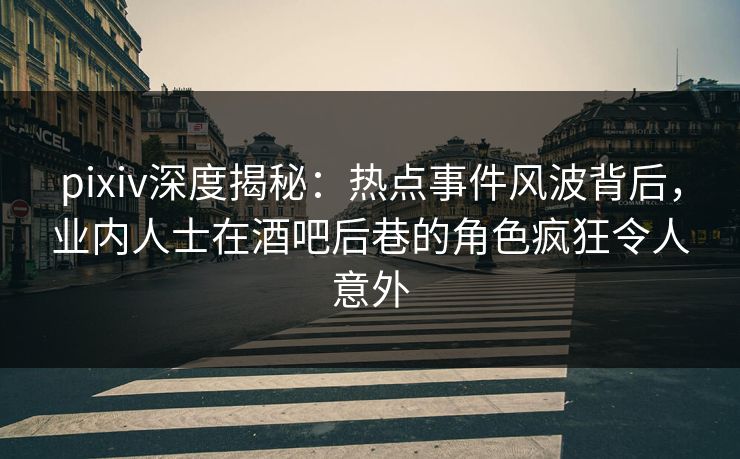 pixiv深度揭秘：热点事件风波背后，业内人士在酒吧后巷的角色疯狂令人意外