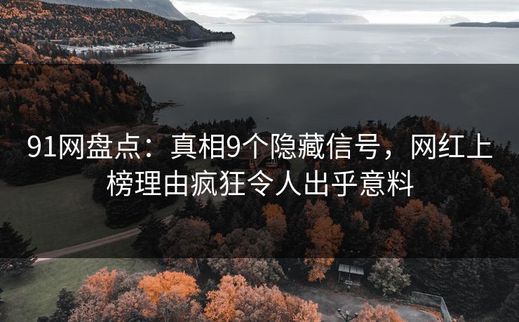 91网盘点：真相9个隐藏信号，网红上榜理由疯狂令人出乎意料