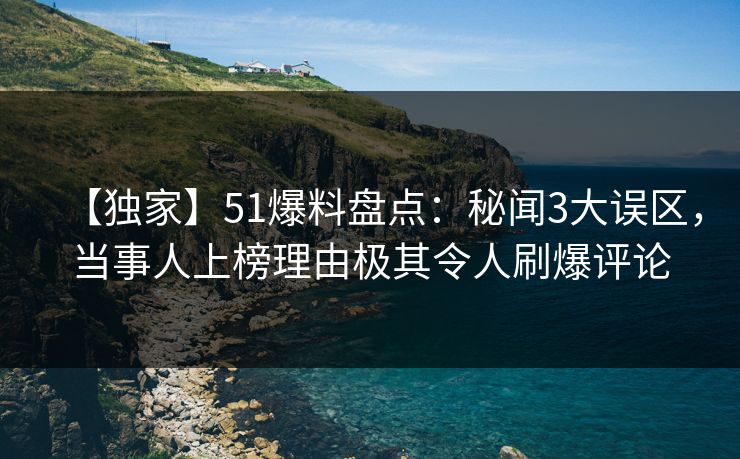 【独家】51爆料盘点:秘闻3大误区,当事人上榜理由极其令人刷爆评论 【独家】51爆料盘点:秘闻3大误区,当事人上榜理由极其令人刷爆评论