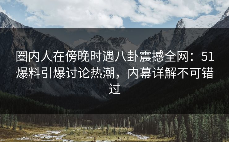 圈内人在傍晚时遇八卦震撼全网:51爆料引爆讨论热潮,内幕详解不可错过 圈内人在傍晚时遇八卦震撼全网:51爆料引爆讨论热潮,内幕详解不可错过