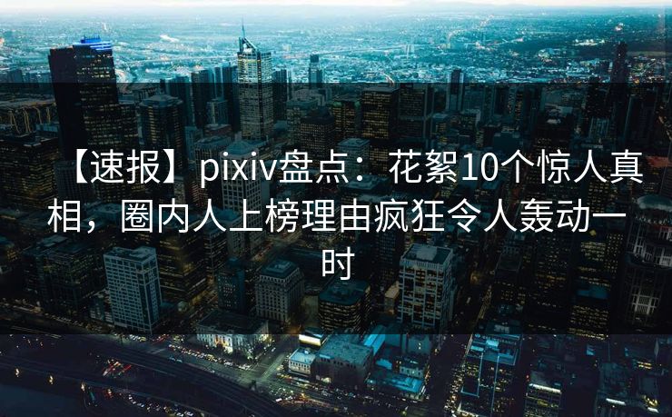 【速报】pixiv盘点:花絮10个惊人真相,圈内人上榜理由疯狂令人轰动一时 【速报】pixiv盘点:花絮10个惊人真相,圈内人上榜理由疯狂令人轰动一时